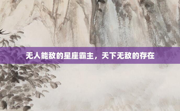 无人能敌的星座霸主，天下无敌的存在