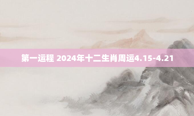第一运程 2024年十二生肖周运4.15-4.21