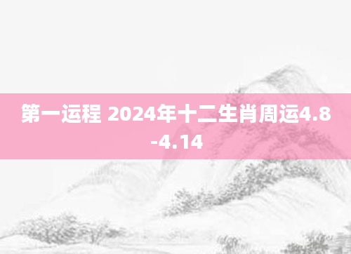 第一运程 2024年十二生肖周运4.8-4.14