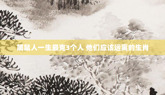 属鼠人一生最克3个人 他们应该远离的生肖