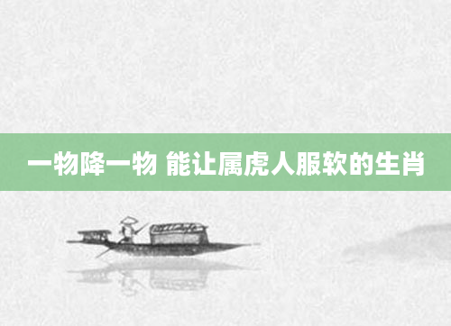 一物降一物 能让属虎人服软的生肖