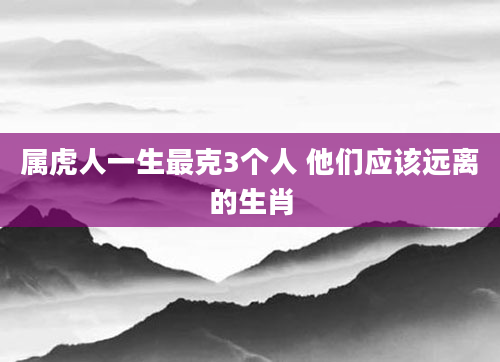 属虎人一生最克3个人 他们应该远离的生肖
