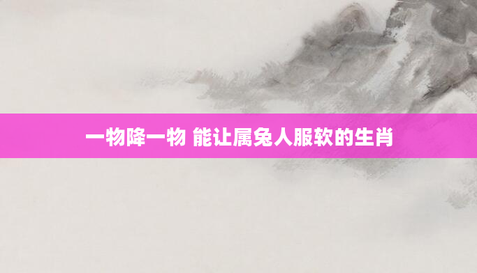 一物降一物 能让属兔人服软的生肖