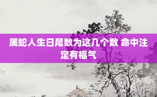 属蛇人生日尾数为这几个数 命中注定有福气
