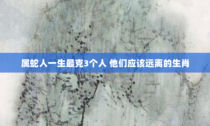 属蛇人一生最克3个人 他们应该远离的生肖