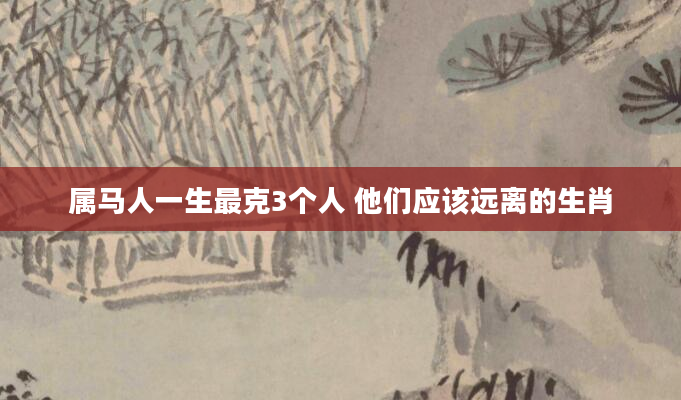 属马人一生最克3个人 他们应该远离的生肖