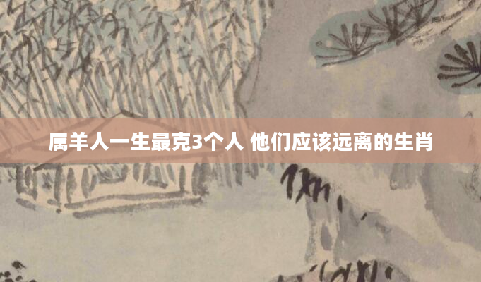 属羊人一生最克3个人 他们应该远离的生肖