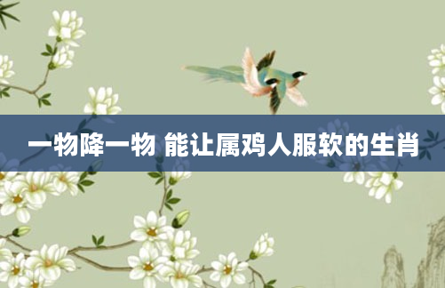一物降一物 能让属鸡人服软的生肖