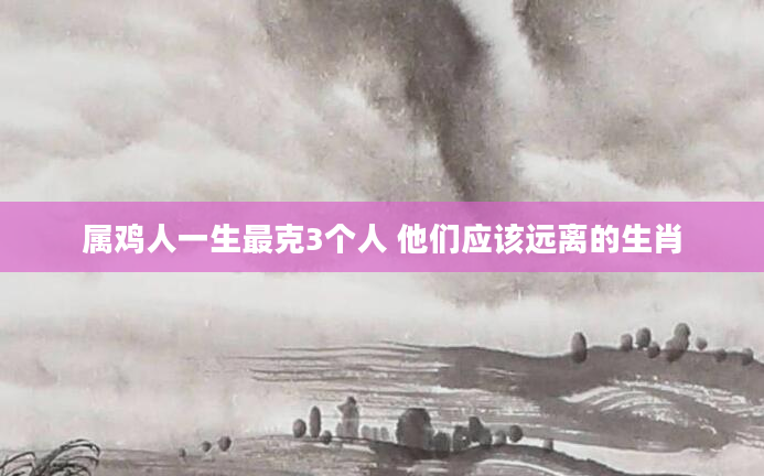 属鸡人一生最克3个人 他们应该远离的生肖