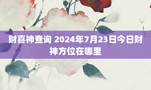 财喜神查询 2024年7月23日今日财神方位在哪里