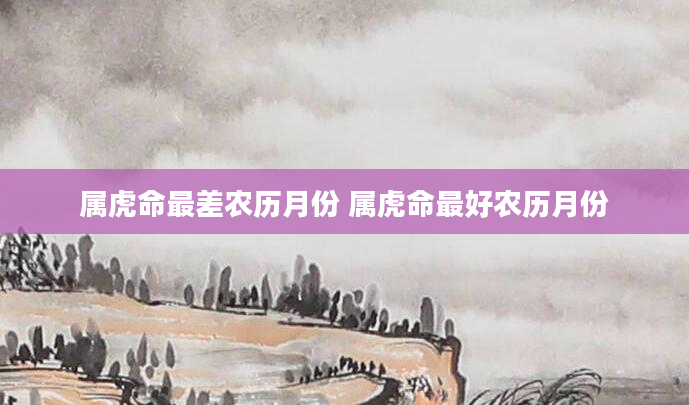 属虎命最差农历月份 属虎命最好农历月份