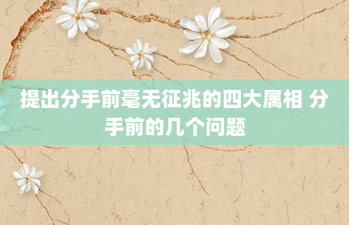 提出分手前毫无征兆的四大属相 分手前的几个问题