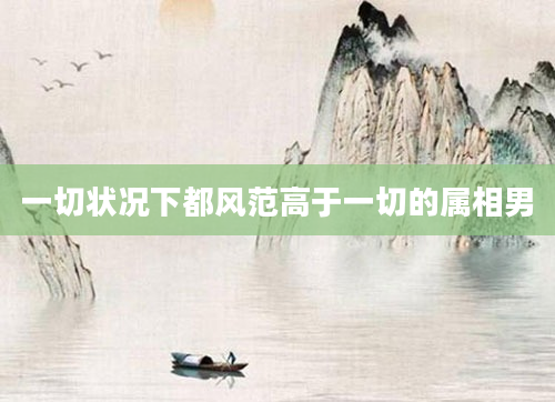 一切状况下都风范高于一切的属相男