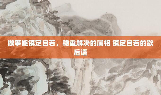 做事能镇定自若，稳重解决的属相 镇定自若的歇后语