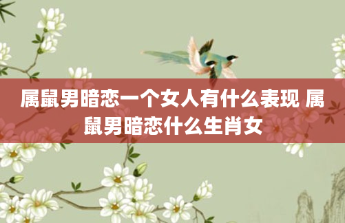 属鼠男暗恋一个女人有什么表现 属鼠男暗恋什么生肖女