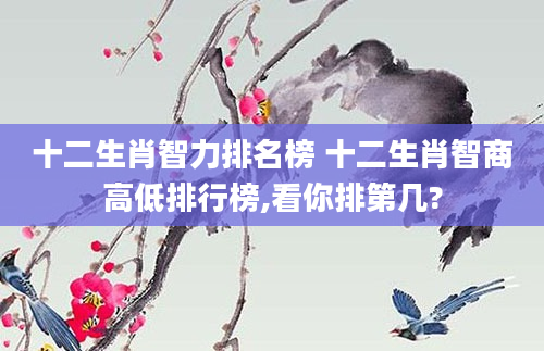 十二生肖智力排名榜 十二生肖智商高低排行榜,看你排第几?