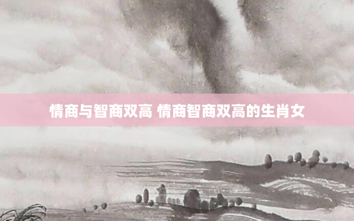 情商与智商双高 情商智商双高的生肖女