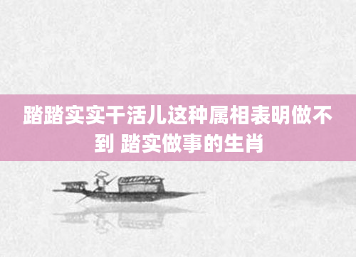 踏踏实实干活儿这种属相表明做不到 踏实做事的生肖