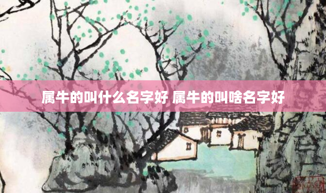 属牛的叫什么名字好 属牛的叫啥名字好