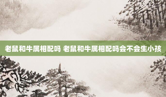 老鼠和牛属相配吗 老鼠和牛属相配吗会不会生小孩