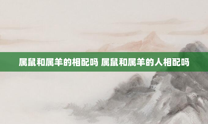 属鼠和属羊的相配吗 属鼠和属羊的人相配吗