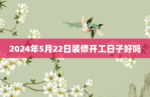 2024年5月22日装修开工日子好吗