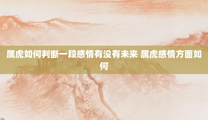 属虎如何判断一段感情有没有未来 属虎感情方面如何