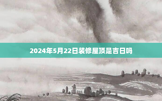 2024年5月22日装修屋顶是吉日吗
