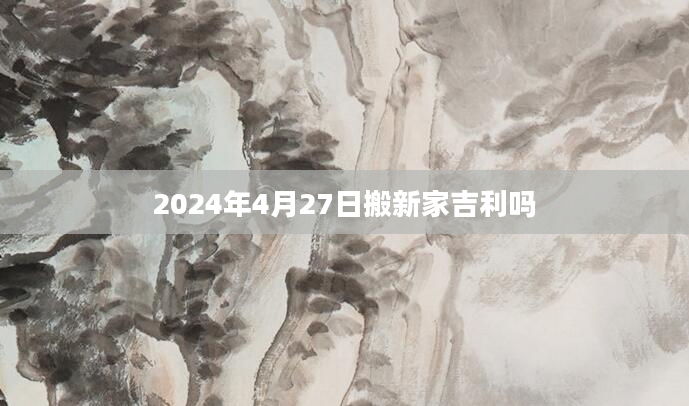 2024年4月27日搬新家吉利吗