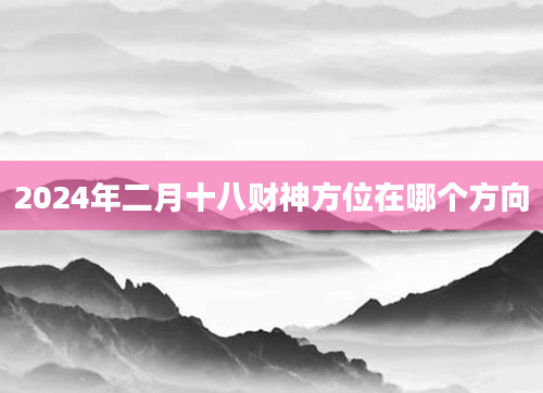 2024年二月十八财神方位在哪个方向