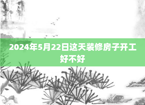 2024年5月22日这天装修房子开工好不好