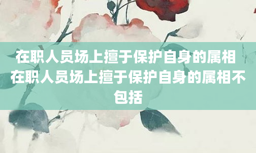 在职人员场上擅于保护自身的属相 在职人员场上擅于保护自身的属相不包括