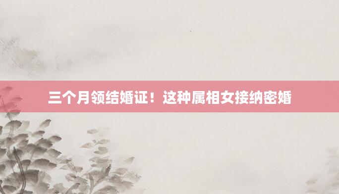 三个月领结婚证！这种属相女接纳密婚
