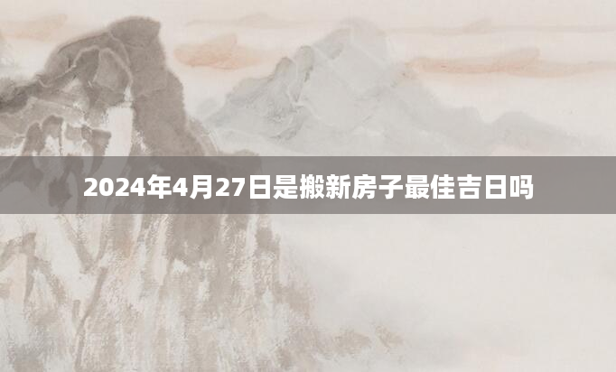 2024年4月27日是搬新房子最佳吉日吗