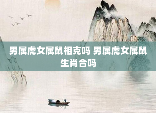 男属虎女属鼠相克吗 男属虎女属鼠生肖合吗
