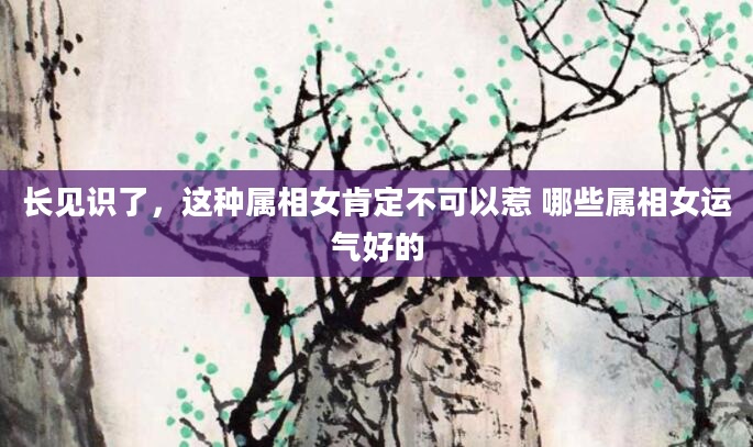 长见识了，这种属相女肯定不可以惹 哪些属相女运气好的