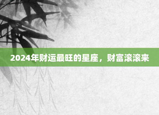 2024年财运最旺的星座，财富滚滚来
