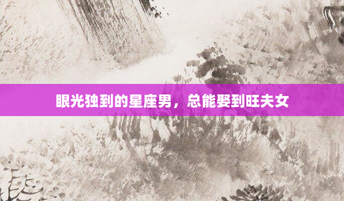 眼光独到的星座男，总能娶到旺夫女