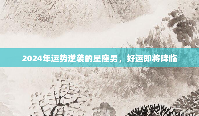 2024年运势逆袭的星座男，好运即将降临