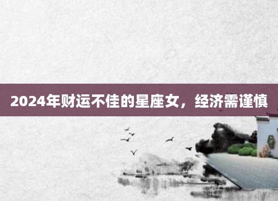 2024年财运不佳的星座女，经济需谨慎