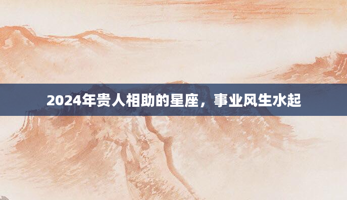 2024年贵人相助的星座，事业风生水起