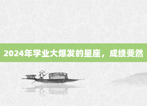 2024年学业大爆发的星座，成绩斐然