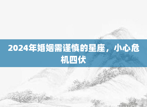 2024年婚姻需谨慎的星座，小心危机四伏