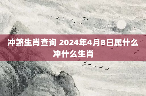冲煞生肖查询 2024年4月8日属什么冲什么生肖