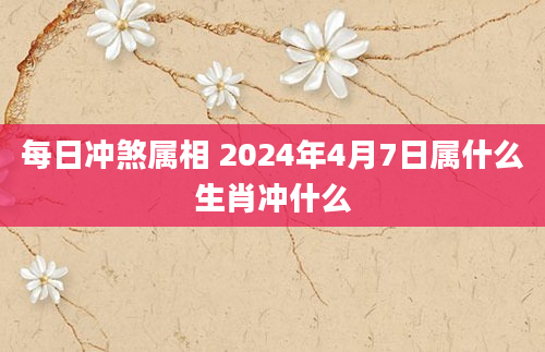 每日冲煞属相 2024年4月7日属什么生肖冲什么