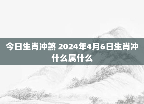 今日生肖冲煞 2024年4月6日生肖冲什么属什么