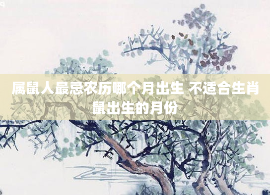属鼠人最忌农历哪个月出生 不适合生肖鼠出生的月份