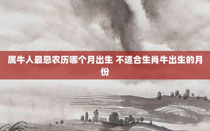 属牛人最忌农历哪个月出生 不适合生肖牛出生的月份