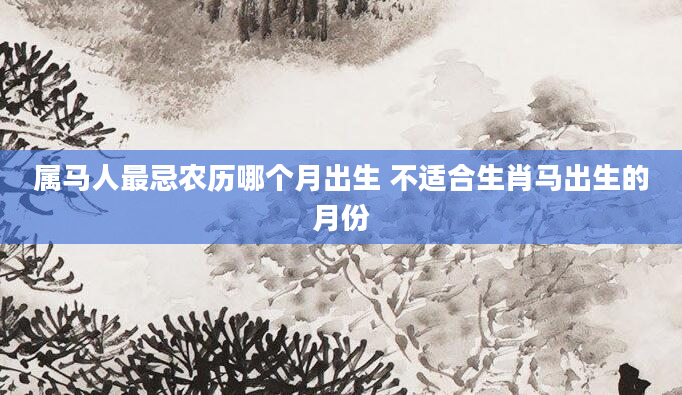 属马人最忌农历哪个月出生 不适合生肖马出生的月份