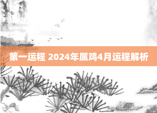 第一运程 2024年属鸡4月运程解析